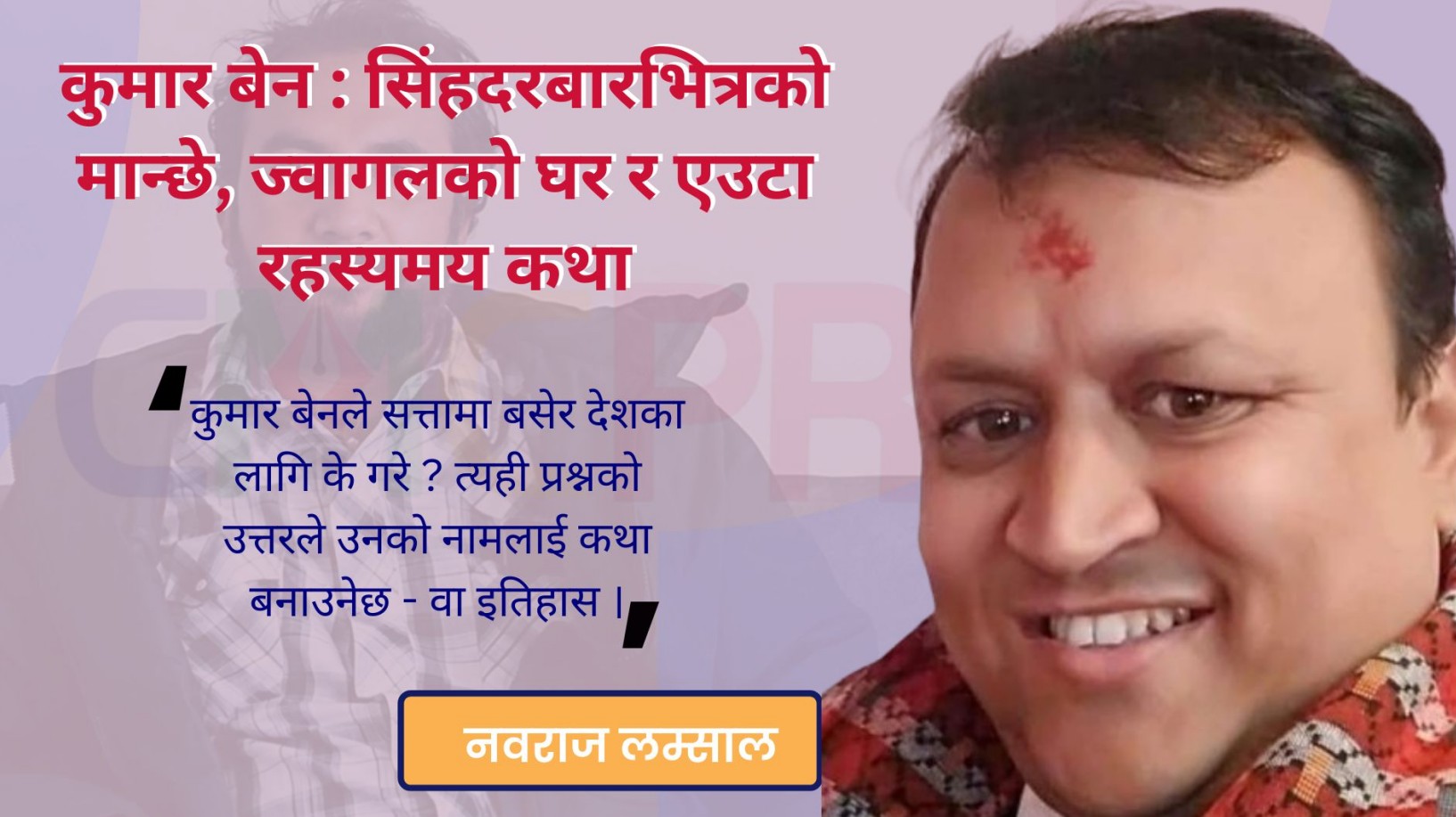 कुमार बेन : सिंहदरबारभित्रको मान्छे, ज्वागलको घर र एउटा रहस्यमय कथा